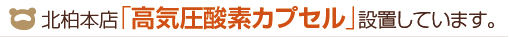 北柏本店「高気圧酸素カプセル」設置しています。