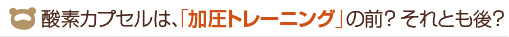 酸素カプセルは、「加圧トレーニング」の前? それとも後?